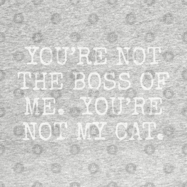 You’re not the boss of me. you’re not my cat. by Among the Leaves Apparel